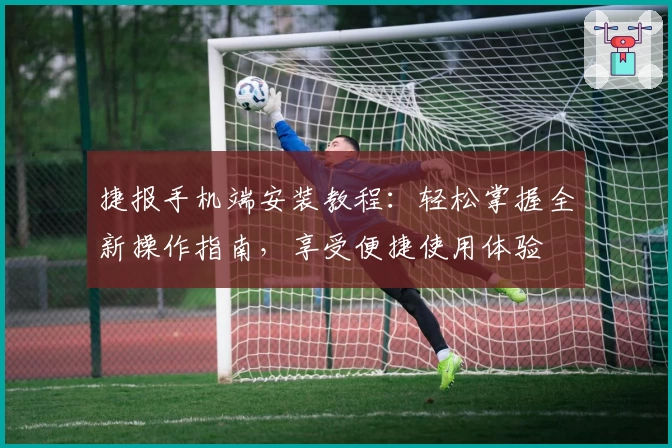 捷报手机端安装教程：轻松掌握全新操作指南，享受便捷使用体验