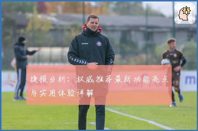 捷报分析：权威推荐最新功能亮点与实用体验详解