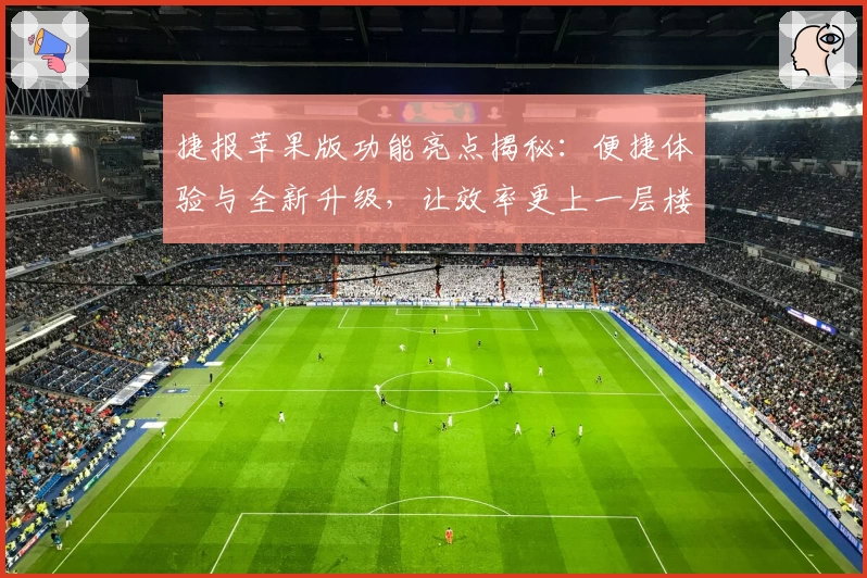 捷报苹果版功能亮点揭秘：便捷体验与全新升级，让效率更上一层楼