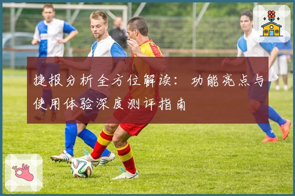 捷报分析全方位解读：功能亮点与使用体验深度测评指南