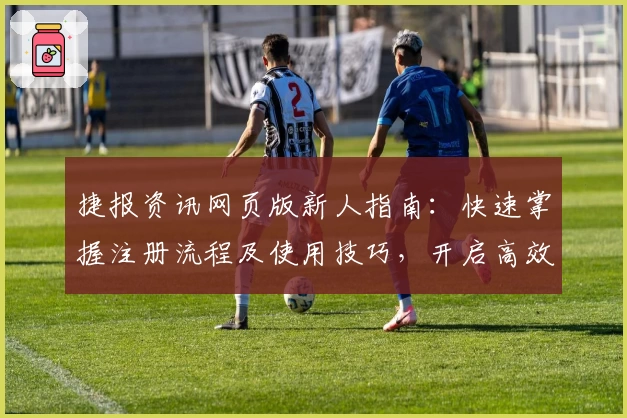 捷报资讯网页版新人指南：快速掌握注册流程及使用技巧，开启高效信息服务体验