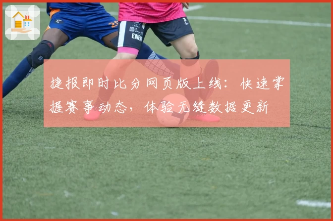 捷报即时比分网页版上线：快速掌握赛事动态，体验无缝数据更新