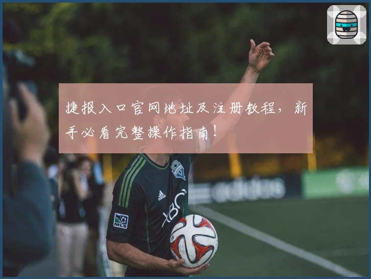 捷报入口官网地址及注册教程，新手必看完整操作指南！