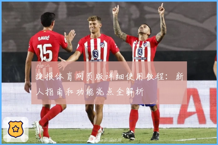 捷报体育网页版详细使用教程：新人指南和功能亮点全解析
