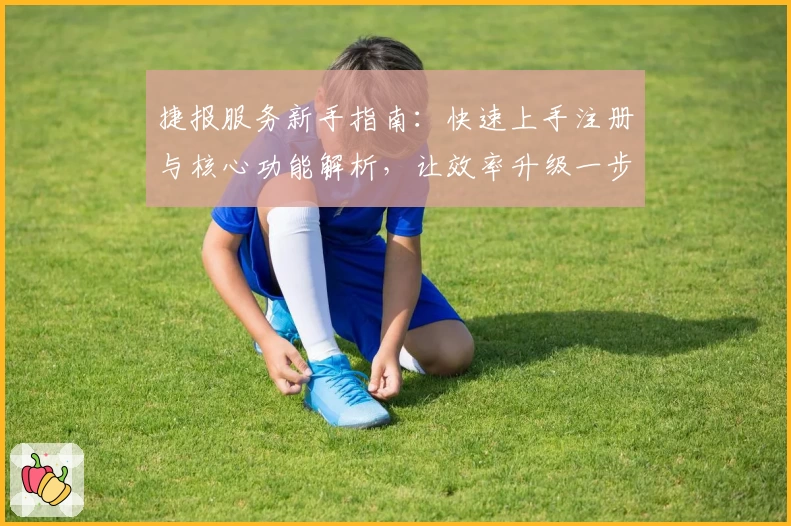 捷报服务新手指南:快速上手注册与核心功能解析,让效率升级一步到位