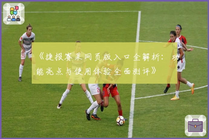 《捷报赛果网页版入口全解析：功能亮点与使用体验全面测评》