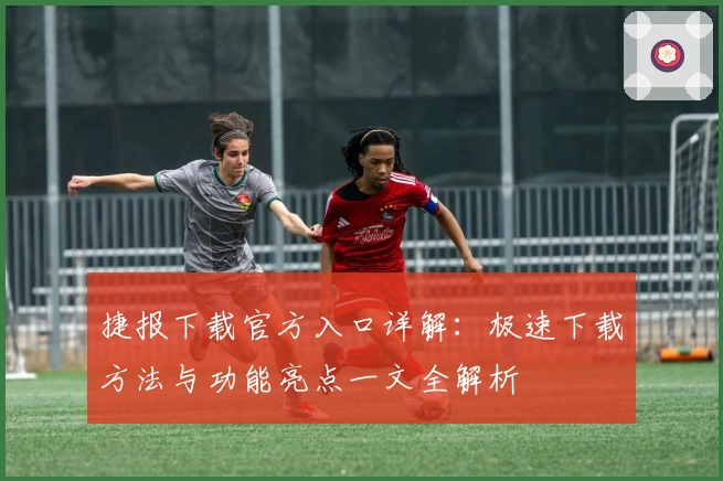 捷报下载官方入口详解：极速下载方法与功能亮点一文全解析