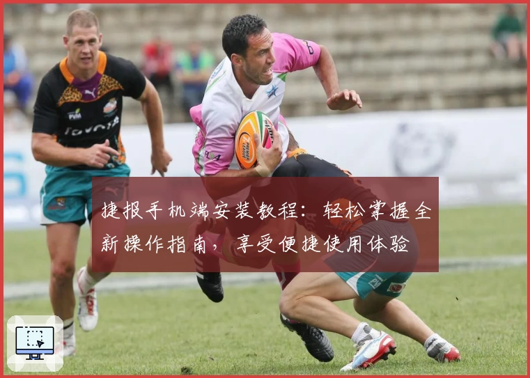 捷报手机端安装教程：轻松掌握全新操作指南，享受便捷使用体验