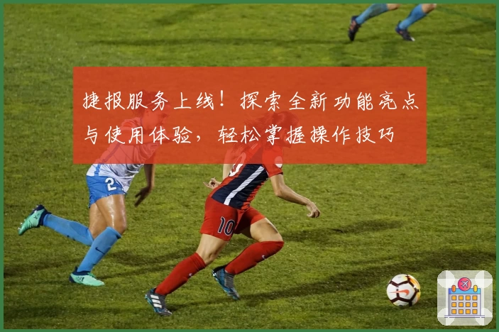 捷报服务上线！探索全新功能亮点与使用体验，轻松掌握操作技巧