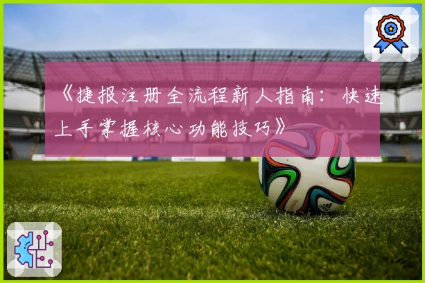 《捷报注册全流程新人指南：快速上手掌握核心功能技巧》