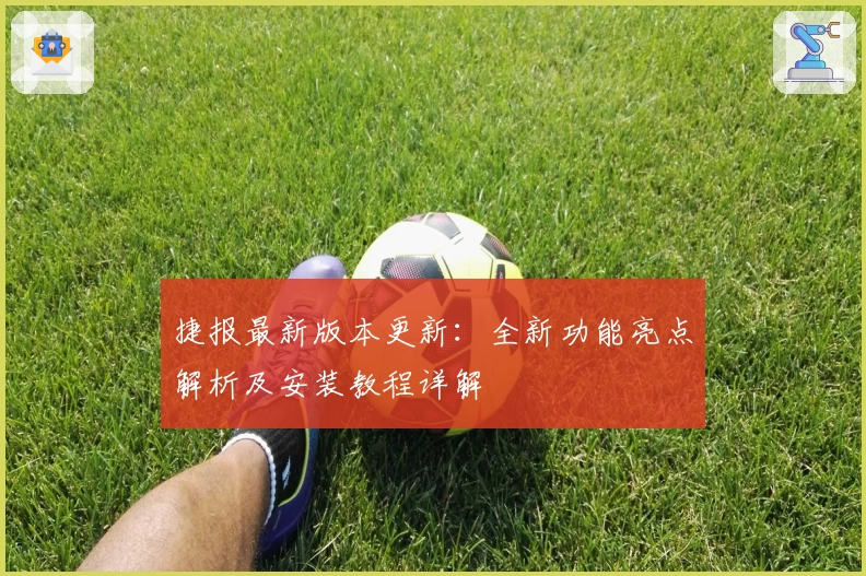 捷报最新版本更新：全新功能亮点解析及安装教程详解