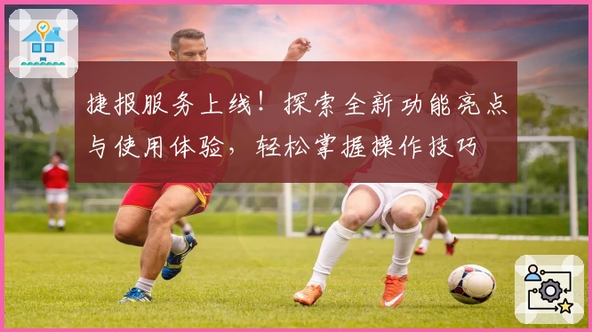 捷报服务上线！探索全新功能亮点与使用体验，轻松掌握操作技巧