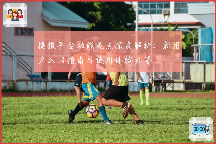 捷报平台功能亮点深度解析：新用户入门指南与使用体验分享