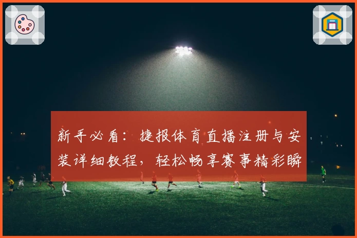 新手必看：捷报体育直播注册与安装详细教程，轻松畅享赛事精彩瞬间
