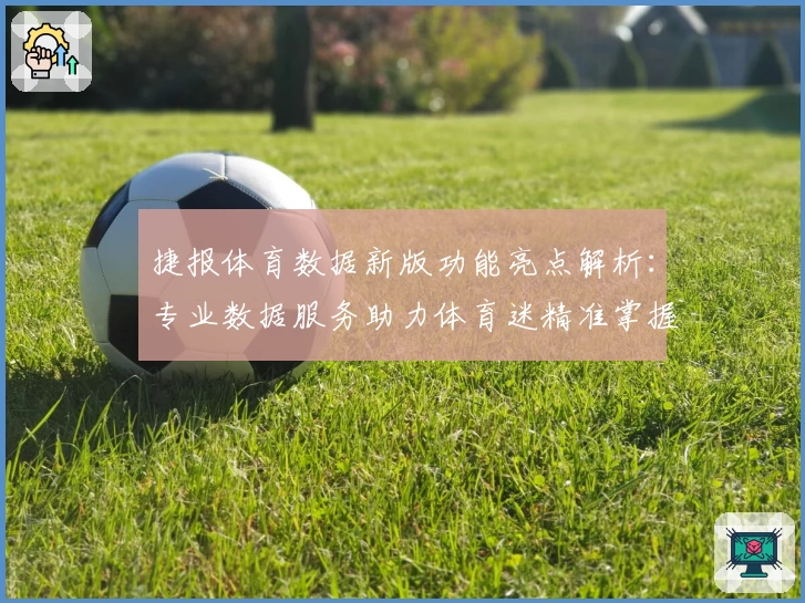 捷报体育数据新版功能亮点解析：专业数据服务助力体育迷精准掌握赛事动态