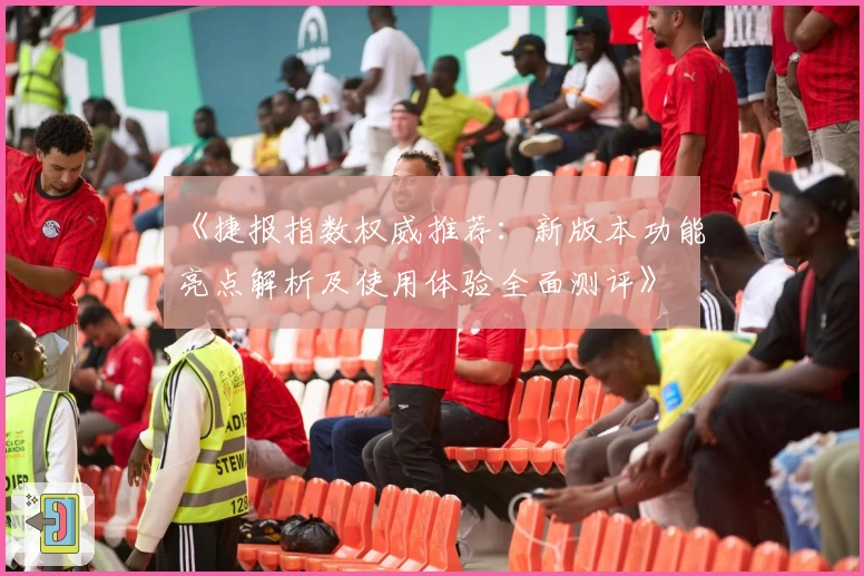 《捷报指数权威推荐：新版本功能亮点解析及使用体验全面测评》
