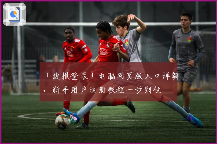 「捷报登录」电脑网页版入口详解,新手用户注册教程一步到位