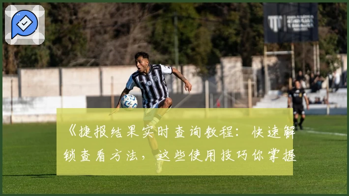 《捷报结果实时查询教程：快速解锁查看方法，这些使用技巧你掌握了吗？》