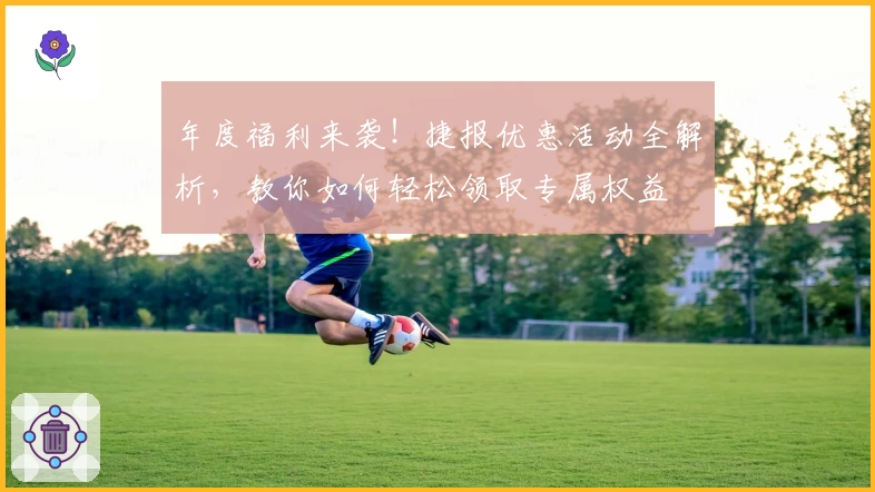 年度福利来袭！捷报优惠活动全解析，教你如何轻松领取专属权益