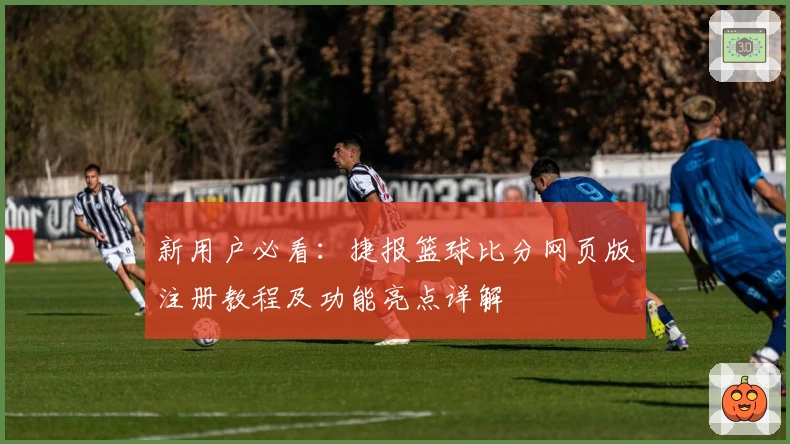 新用户必看：捷报篮球比分网页版注册教程及功能亮点详解