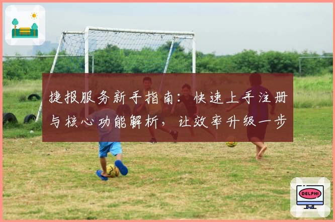 捷报服务新手指南:快速上手注册与核心功能解析,让效率升级一步到位